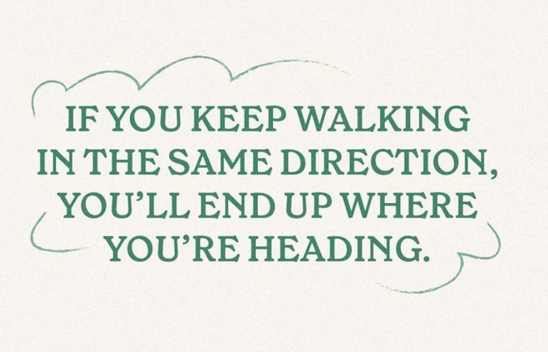 If you keep walking in the same direction, you'll end up where you're heading