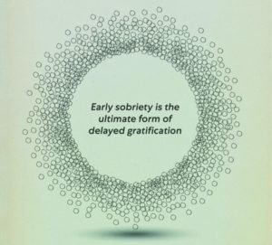 "early sobriety is the ultimate form of delayed gratification"