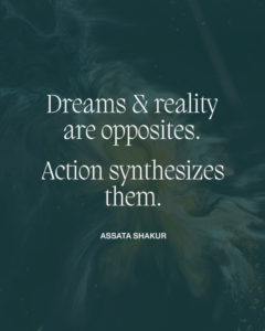 "Dreams and reality are opposites. Action synthesizes them.” -Assata Shakur" with abstract dark green design