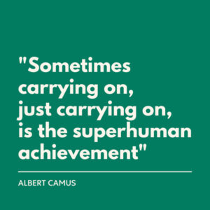 "“Sometimes carrying on, just carrying on, is the superhuman achievement.” –Albert Camus"