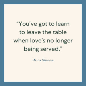 "“You’ve got to learn to leave the table when love’s no longer being served.” – Nina Simone" with a blue border