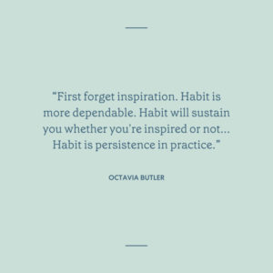 ""First forget inspiration. Habit is more dependable. Habit will sustain you whether you're inspired or not… Habit is persistence in practice.” ―Octavia Butler" with light green background