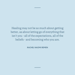 "Healing may not be so much about getting better, as about letting go of everything that isn’t you- all of the expectations, all of the beliefs - and becoming who are you” -Rachel Naomi Remen" light blue background