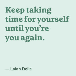 "“Keep taking time for yourself until you’re you again” -Lalah Delia"