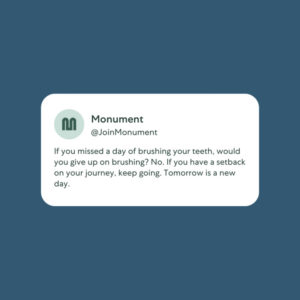 "If you missed a day of brushing your teeth, would you give up on brushing? No. If you have a setback on your journey, keep going. Tomorrow is a new day.